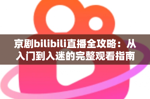 京剧bilibili直播全攻略:从入门到入迷的完整观看指南与实用技巧 京剧bilibili直播全攻略:从入门到入迷的完整观看指南与实用技巧
