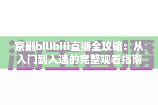 京剧bilibili直播全攻略：从入门到入迷的完整观看指南与实用技巧