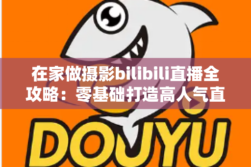 在家做摄影bilibili直播全攻略:零基础打造高人气直播间的设备、内容与涨粉秘籍 在家做摄影bilibili直播全攻略:零基础打造高人气直播间的设备、内容与涨粉秘籍