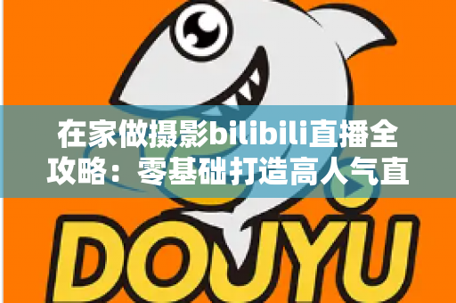 在家做摄影bilibili直播全攻略:零基础打造高人气直播间的设备、内容与涨粉秘籍 在家做摄影bilibili直播全攻略:零基础打造高人气直播间的设备、内容与涨粉秘籍