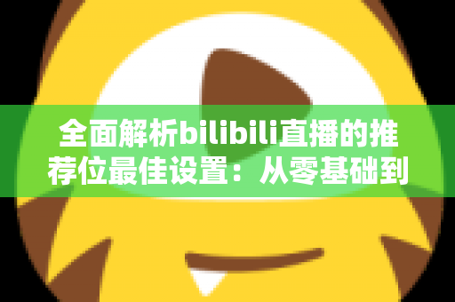 全面解析bilibili直播的推荐位最佳设置:从零基础到流量翻倍的实战指南 全面解析bilibili直播的推荐位最佳设置:从零基础到流量翻倍的实战指南