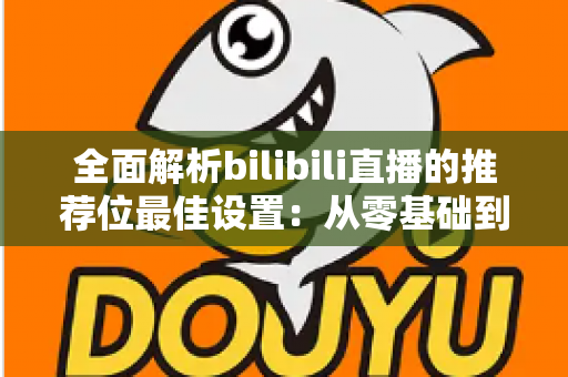 全面解析bilibili直播的推荐位最佳设置：从零基础到流量翻倍的实战指南