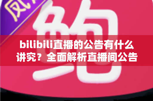 bilibili直播的公告有什么讲究?全面解析直播间公告优化技巧,助你流量倍增 bilibili直播的公告有什么讲究?全面解析直播间公告优化技巧,助你流量倍增