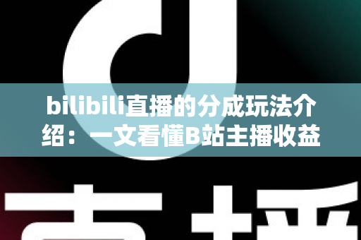 bilibili直播的分成玩法介绍：一文看懂B站主播收益分成规则与变现技巧