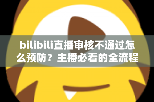 bilibili直播审核不通过怎么预防？主播必看的全流程避坑指南与实用技巧