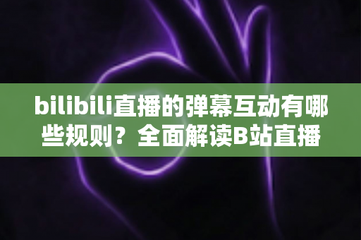 bilibili直播的弹幕互动有哪些规则？全面解读B站直播间弹幕礼仪、禁忌与玩法指南