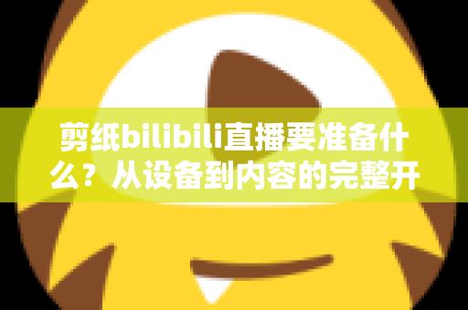 剪纸bilibili直播要准备什么?从设备到内容的完整开播指南 剪纸bilibili直播要准备什么?从设备到内容的完整开播指南