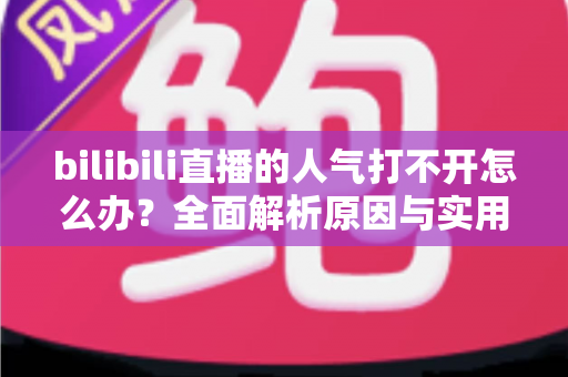 bilibili直播的人气打不开怎么办?全面解析原因与实用解决方案指南 bilibili直播的人气打不开怎么办?全面解析原因与实用解决方案指南
