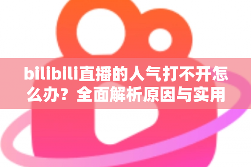 bilibili直播的人气打不开怎么办？全面解析原因与实用解决方案指南