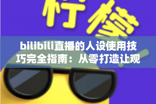 bilibili直播的人设使用技巧完全指南:从零打造让观众一眼记住的主播形象 bilibili直播的人设使用技巧完全指南:从零打造让观众一眼记住的主播形象