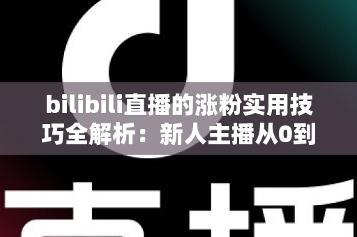 bilibili直播的涨粉实用技巧全解析：新人主播从0到人气爆款的实战指南