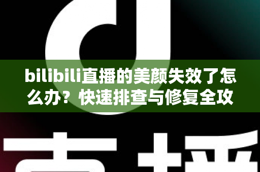 bilibili直播的美颜失效了怎么办？快速排查与修复全攻略，让你重返精致镜头状态