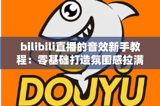 bilibili直播的音效新手教程:零基础打造氛围感拉满的热门直播间 bilibili直播的音效新手教程:零基础打造氛围感拉满的热门直播间