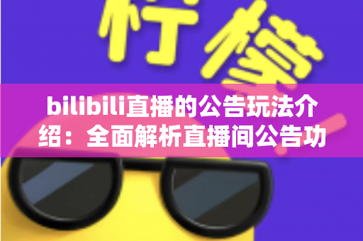 bilibili直播的公告玩法介绍:全面解析直播间公告功能的使用技巧与运营价值 bilibili直播的公告玩法介绍:全面解析直播间公告功能的使用技巧与运营价值