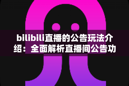 bilibili直播的公告玩法介绍:全面解析直播间公告功能的使用技巧与运营价值 bilibili直播的公告玩法介绍:全面解析直播间公告功能的使用技巧与运营价值