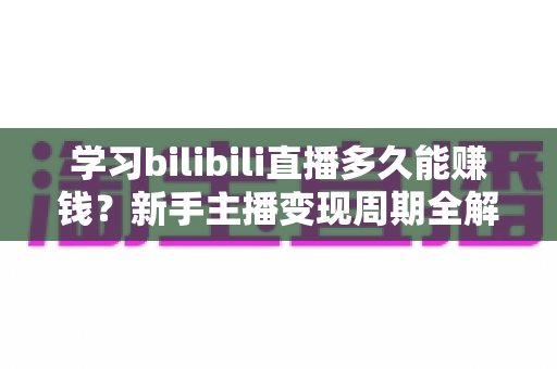 学习bilibili直播多久能赚钱?新手主播变现周期全解析与实用指南 学习bilibili直播多久能赚钱?新手主播变现周期全解析与实用指南