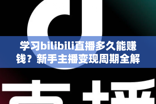 学习bilibili直播多久能赚钱？新手主播变现周期全解析与实用指南