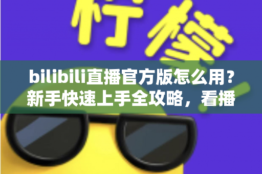 bilibili直播官方版怎么用？新手快速上手全攻略，看播开播一步到位！