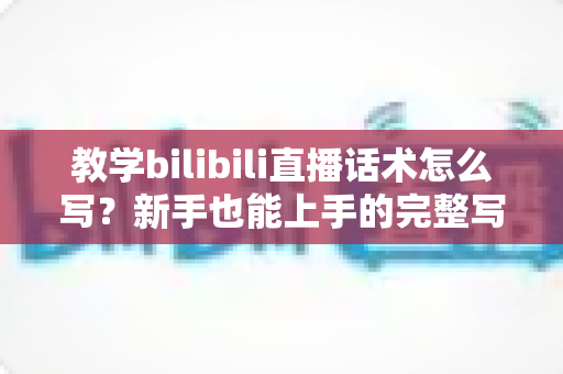 教学bilibili直播话术怎么写？新手也能上手的完整写作指南与实战模板
