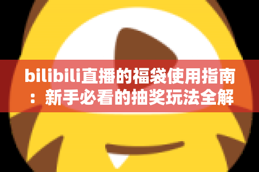 bilibili直播的福袋使用指南:新手必看的抽奖玩法全解析,助你轻松领取直播间福利 bilibili直播的福袋使用指南:新手必看的抽奖玩法全解析,助你轻松领取直播间福利
