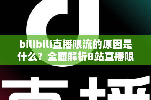 bilibili直播限流的原因是什么?全面解析B站直播限流机制与实用应对指南 bilibili直播限流的原因是什么?全面解析B站直播限流机制与实用应对指南