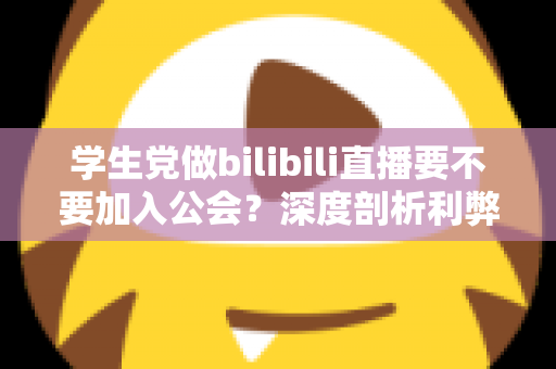 学生党做bilibili直播要不要加入公会?深度剖析利弊风险,看完再做决定不踩坑 学生党做bilibili直播要不要加入公会?深度剖析利弊风险,看完再做决定不踩坑