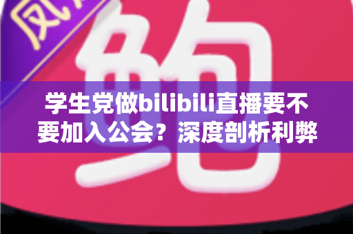 学生党做bilibili直播要不要加入公会?深度剖析利弊风险,看完再做决定不踩坑 学生党做bilibili直播要不要加入公会?深度剖析利弊风险,看完再做决定不踩坑
