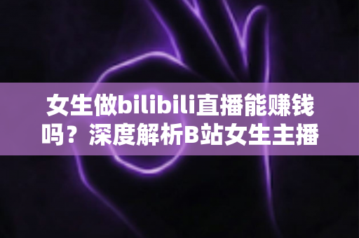 女生做bilibili直播能赚钱吗?深度解析B站女生主播的真实收入与变现之路 女生做bilibili直播能赚钱吗?深度解析B站女生主播的真实收入与变现之路