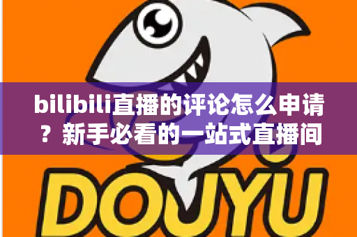 bilibili直播的评论怎么申请?新手必看的一站式直播间评论申请指南 bilibili直播的评论怎么申请?新手必看的一站式直播间评论申请指南
