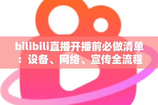 bilibili直播开播前必做清单:设备、网络、宣传全流程开播指南,让每一场直播都稳定吸粉 bilibili直播开播前必做清单:设备、网络、宣传全流程开播指南,让每一场直播都稳定吸粉