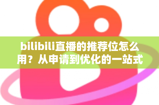 bilibili直播的推荐位怎么用？从申请到优化的一站式实战指南