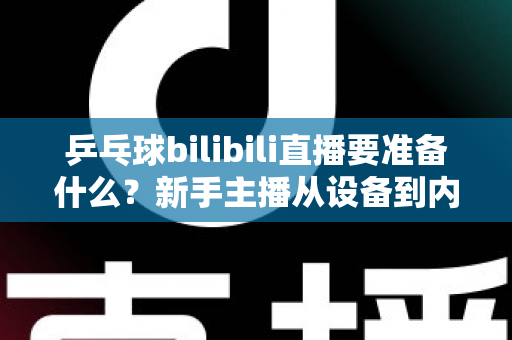 乒乓球bilibili直播要准备什么？新手主播从设备到内容的完整开播攻略