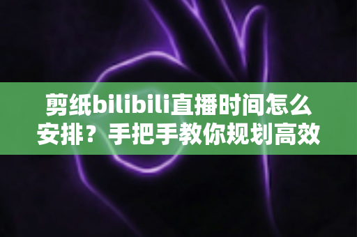 剪纸bilibili直播时间怎么安排?手把手教你规划高效直播日程,快速涨粉变现 剪纸bilibili直播时间怎么安排?手把手教你规划高效直播日程,快速涨粉变现