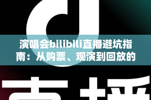演唱会bilibili直播避坑指南:从购票、观演到回放的全流程防雷手册 演唱会bilibili直播避坑指南:从购票、观演到回放的全流程防雷手册
