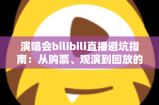 演唱会bilibili直播避坑指南:从购票、观演到回放的全流程防雷手册 演唱会bilibili直播避坑指南:从购票、观演到回放的全流程防雷手册