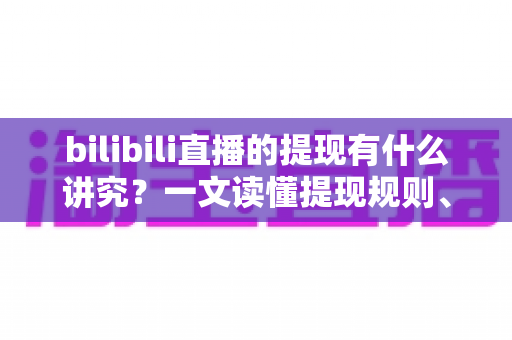 bilibili直播的提现有什么讲究?一文读懂提现规则、流程与避坑全指南 bilibili直播的提现有什么讲究?一文读懂提现规则、流程与避坑全指南