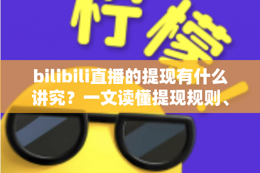 bilibili直播的提现有什么讲究？一文读懂提现规则、流程与避坑全指南