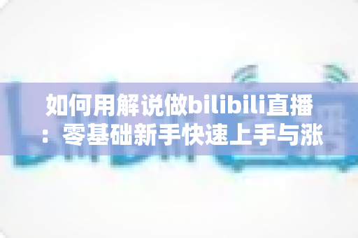 如何用解说做bilibili直播:零基础新手快速上手与涨粉实战全攻略 如何用解说做bilibili直播:零基础新手快速上手与涨粉实战全攻略