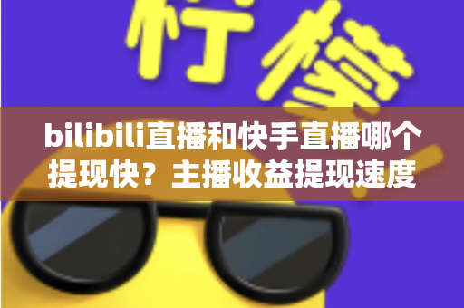 bilibili直播和快手直播哪个提现快?主播收益提现速度全维度深度对比与实用指南 bilibili直播和快手直播哪个提现快?主播收益提现速度全维度深度对比与实用指南