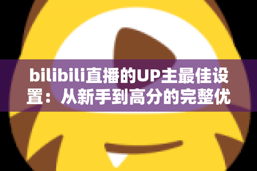 bilibili直播的UP主最佳设置：从新手到高分的完整优化指南