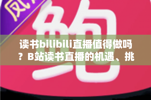 读书bilibili直播值得做吗?B站读书直播的机遇、挑战与实操全解析 读书bilibili直播值得做吗?B站读书直播的机遇、挑战与实操全解析