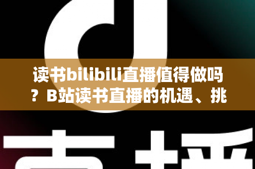 读书bilibili直播值得做吗?B站读书直播的机遇、挑战与实操全解析 读书bilibili直播值得做吗?B站读书直播的机遇、挑战与实操全解析