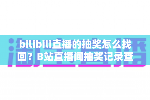 bilibili直播的抽奖怎么找回？B站直播间抽奖记录查询与奖品找回全攻略