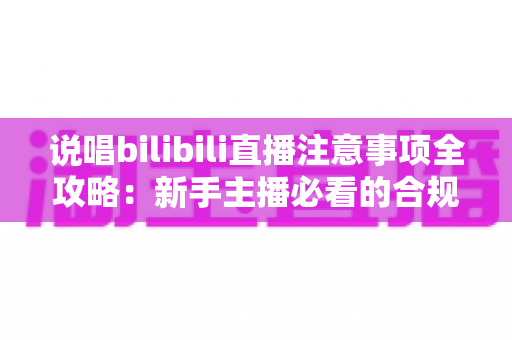 说唱bilibili直播注意事项全攻略:新手主播必看的合规开播与涨粉指南 说唱bilibili直播注意事项全攻略:新手主播必看的合规开播与涨粉指南
