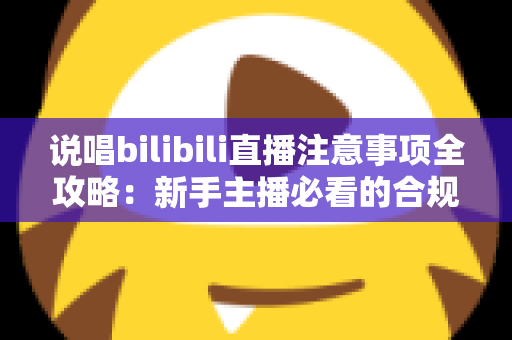 说唱bilibili直播注意事项全攻略：新手主播必看的合规开播与涨粉指南