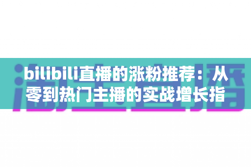 bilibili直播的涨粉推荐：从零到热门主播的实战增长指南