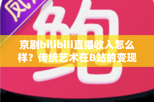 京剧bilibili直播收入怎么样?传统艺术在B站的变现现状与前景全解析 京剧bilibili直播收入怎么样?传统艺术在B站的变现现状与前景全解析