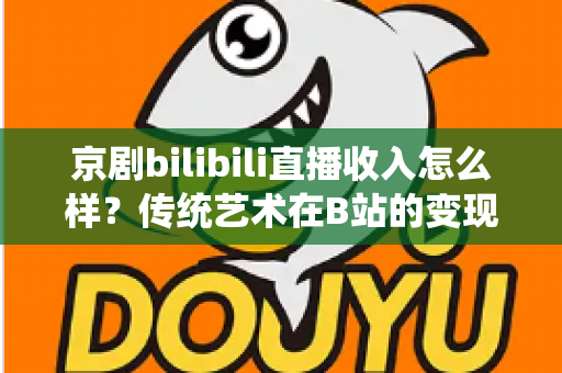 京剧bilibili直播收入怎么样?传统艺术在B站的变现现状与前景全解析 京剧bilibili直播收入怎么样?传统艺术在B站的变现现状与前景全解析