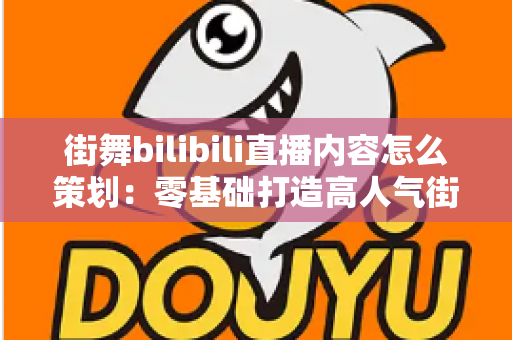 街舞bilibili直播内容怎么策划:零基础打造高人气街舞直播间的全流程实战攻略 街舞bilibili直播内容怎么策划:零基础打造高人气街舞直播间的全流程实战攻略