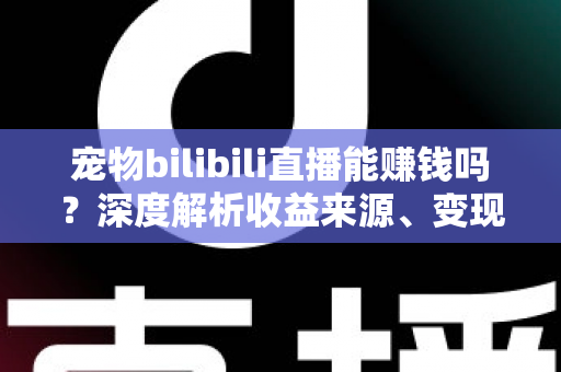 宠物bilibili直播能赚钱吗?深度解析收益来源、变现路径与新手入门全指南 宠物bilibili直播能赚钱吗?深度解析收益来源、变现路径与新手入门全指南